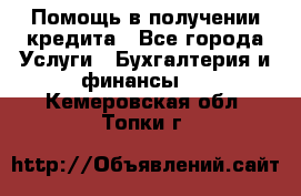 Помощь в получении кредита - Все города Услуги » Бухгалтерия и финансы   . Кемеровская обл.,Топки г.